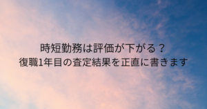 時短勤務は評価が下がる？復職1年目の査定結果を正直に書きます